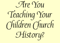 Are You Teaching Your Children Church History?